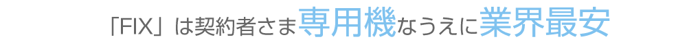 「FIX」は契約者さま専用機なうえに業界最安